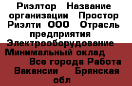 Риэлтор › Название организации ­ Простор-Риэлти, ООО › Отрасль предприятия ­ Электрооборудование › Минимальный оклад ­ 150 000 - Все города Работа » Вакансии   . Брянская обл.